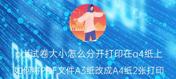 pdf试卷大小怎么分开打印在a4纸上 如何将PDF文件A3纸改成A4纸2张打印？